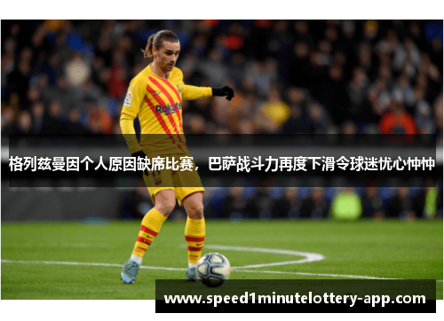 格列兹曼因个人原因缺席比赛，巴萨战斗力再度下滑令球迷忧心忡忡