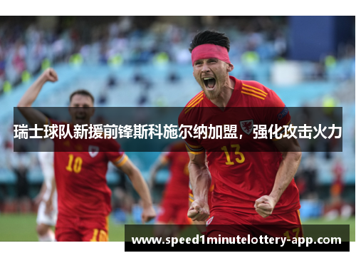 瑞士球队新援前锋斯科施尔纳加盟，强化攻击火力