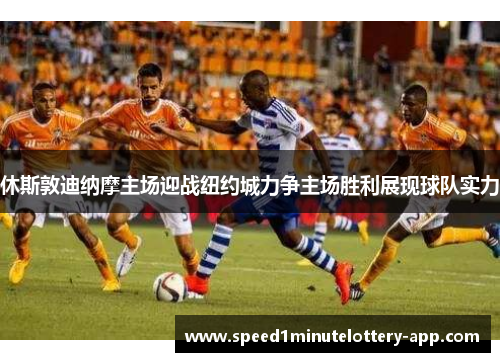 休斯敦迪纳摩主场迎战纽约城力争主场胜利展现球队实力