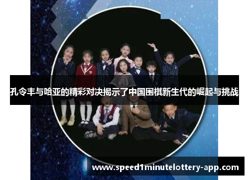 孔令丰与哈亚的精彩对决揭示了中国围棋新生代的崛起与挑战