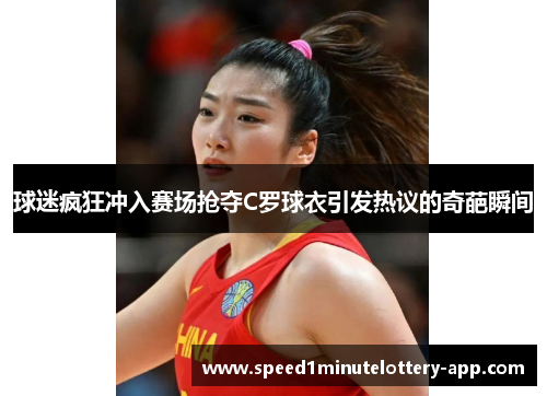 球迷疯狂冲入赛场抢夺C罗球衣引发热议的奇葩瞬间
