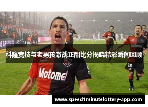 科隆竞技与老男孩激战正酣比分揭晓精彩瞬间回顾