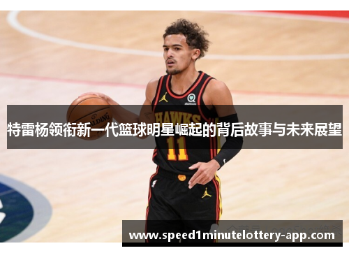 特雷杨领衔新一代篮球明星崛起的背后故事与未来展望